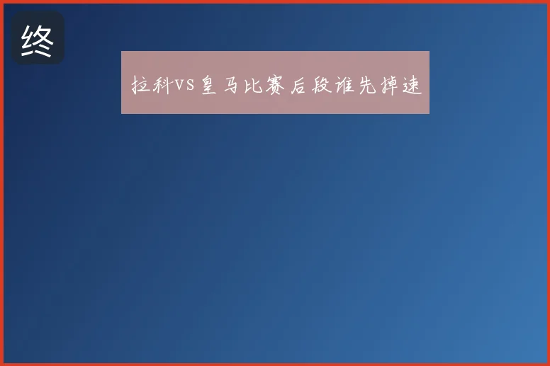 拉科vs皇马比赛后段谁先掉速