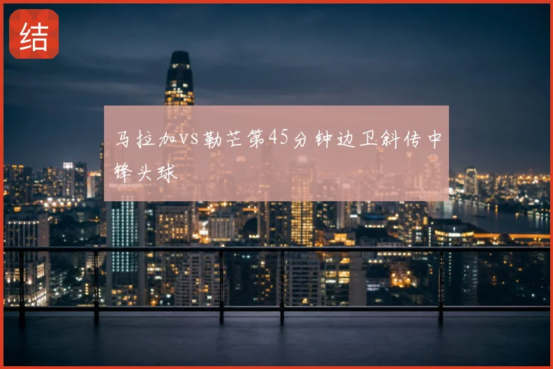 马拉加vs勒芒第45分钟边卫斜传中锋头球