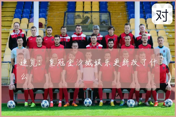 速览：皇冠金沙城娱乐更新改了什么