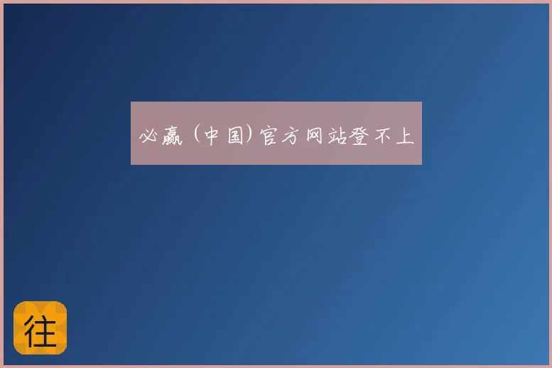 必赢 (中国)官方网站登不上